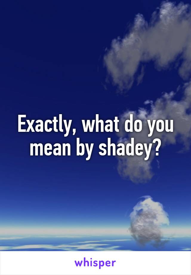 Exactly, what do you mean by shadey?