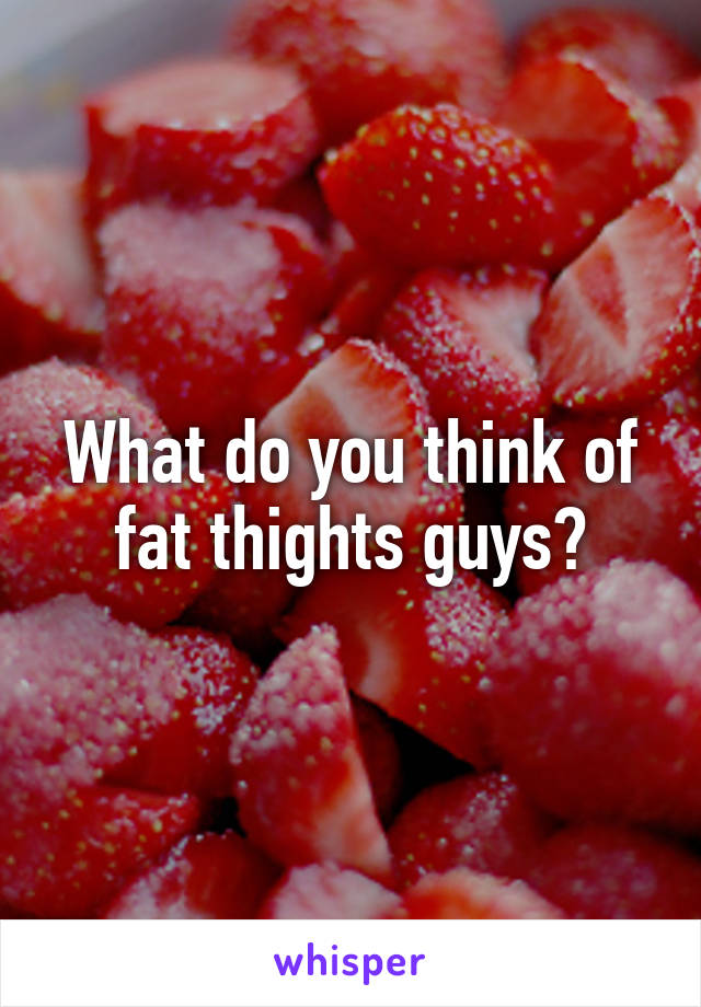 What do you think of fat thights guys?