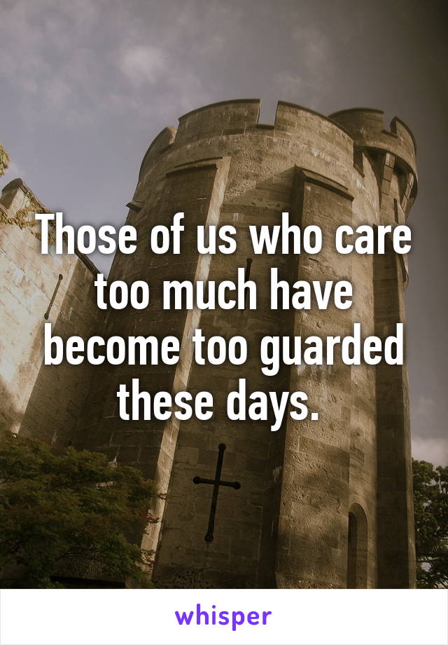 Those of us who care too much have become too guarded these days. 