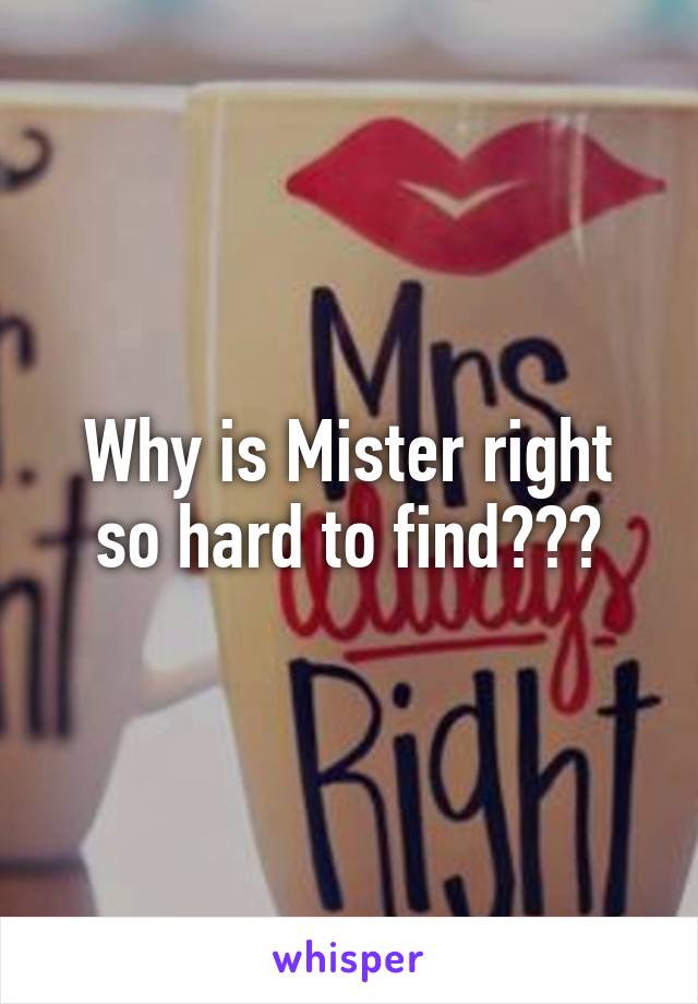 Why is Mister right so hard to find???