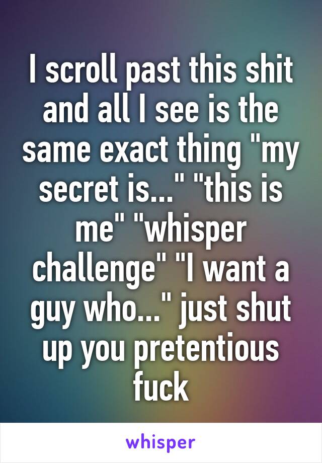 I scroll past this shit and all I see is the same exact thing "my secret is..." "this is me" "whisper challenge" "I want a guy who..." just shut up you pretentious fuck