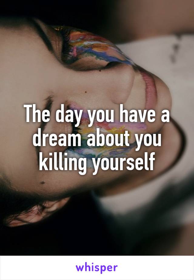 The day you have a dream about you killing yourself