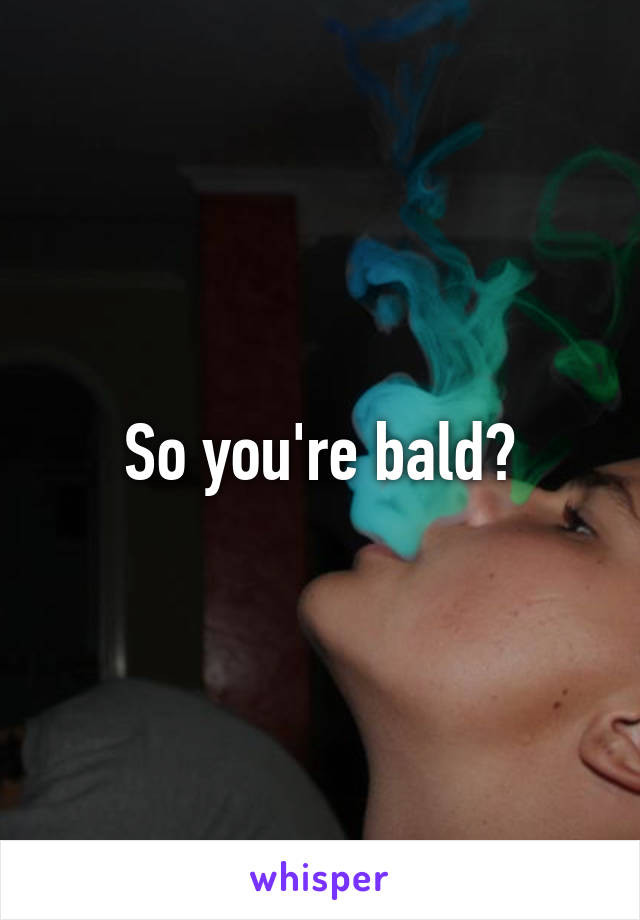 So you're bald?
