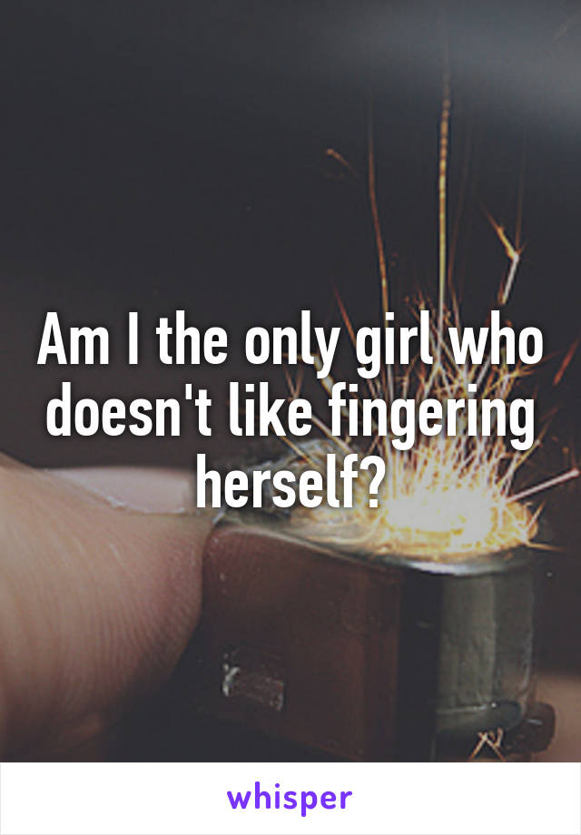 Am I the only girl who doesn't like fingering herself?