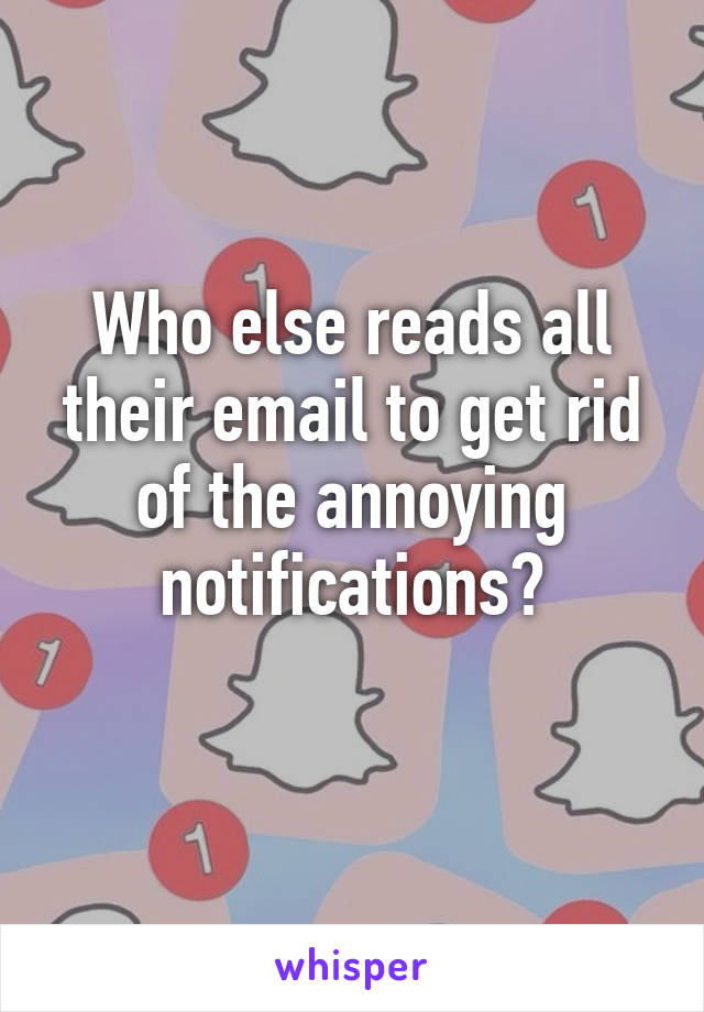 Who else reads all their email to get rid of the annoying notifications?
