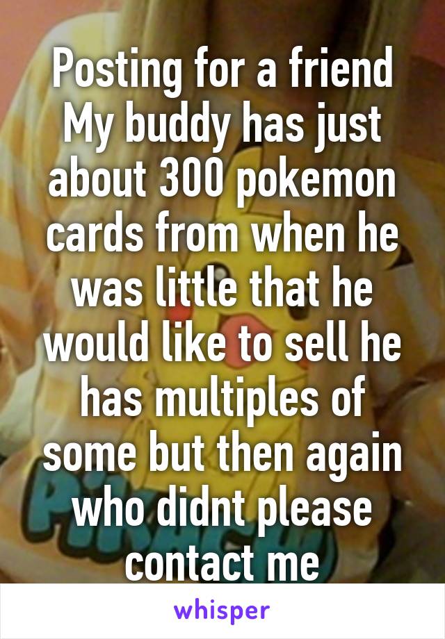 Posting for a friend
My buddy has just about 300 pokemon cards from when he was little that he would like to sell he has multiples of some but then again who didnt please contact me