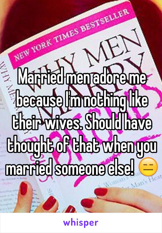 Married men adore me because I'm nothing like their wives. Should have thought of that when you married someone else! 😑