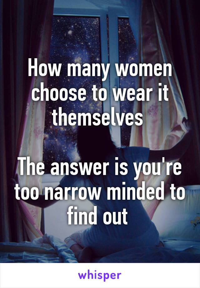 How many women choose to wear it themselves 

The answer is you're too narrow minded to find out 