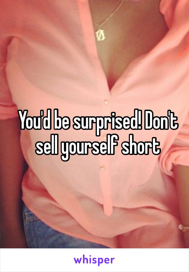 You'd be surprised! Don't sell yourself short