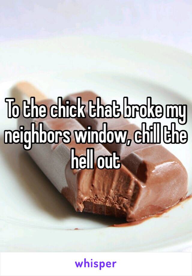 To the chick that broke my neighbors window, chill the hell out