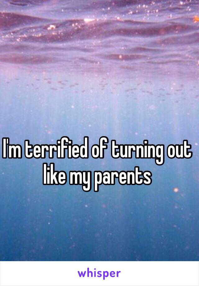 I'm terrified of turning out like my parents 