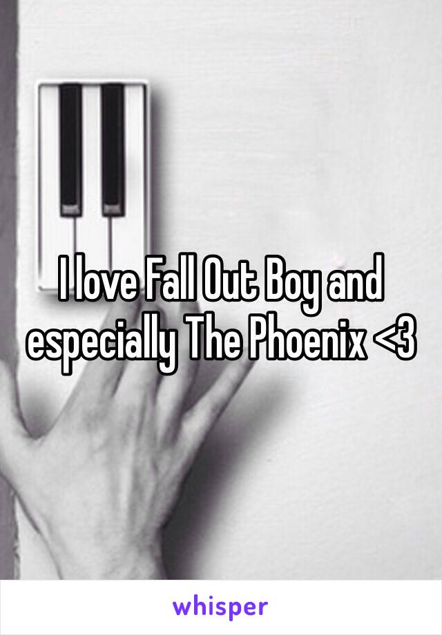 I love Fall Out Boy and especially The Phoenix <3