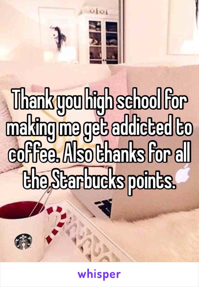 Thank you high school for making me get addicted to coffee. Also thanks for all the Starbucks points.