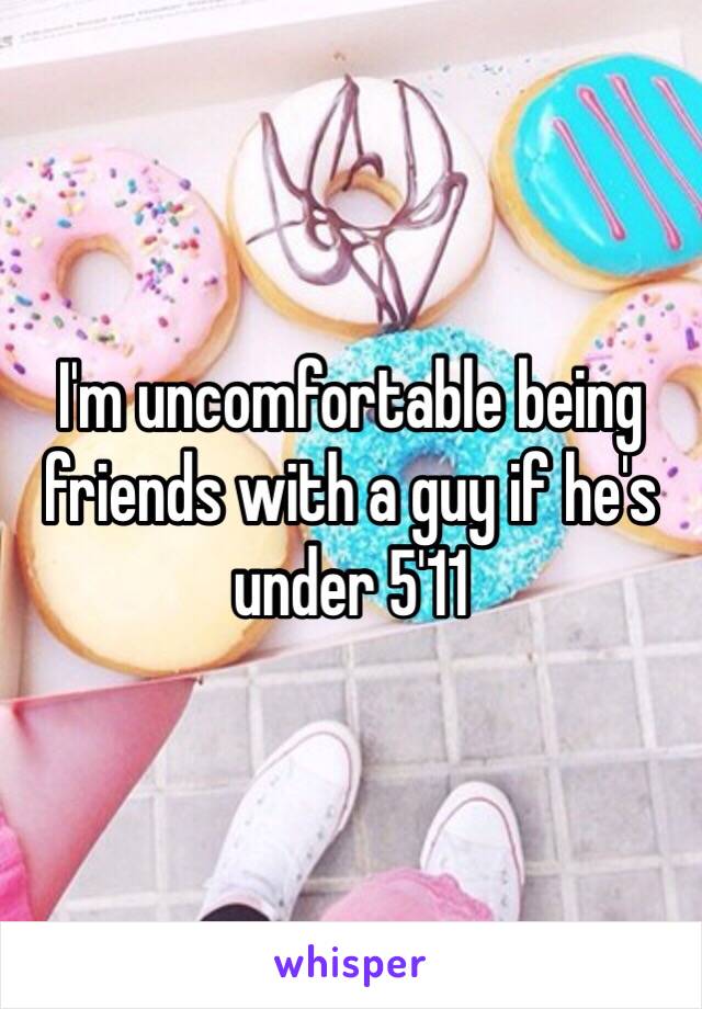 I'm uncomfortable being friends with a guy if he's under 5'11