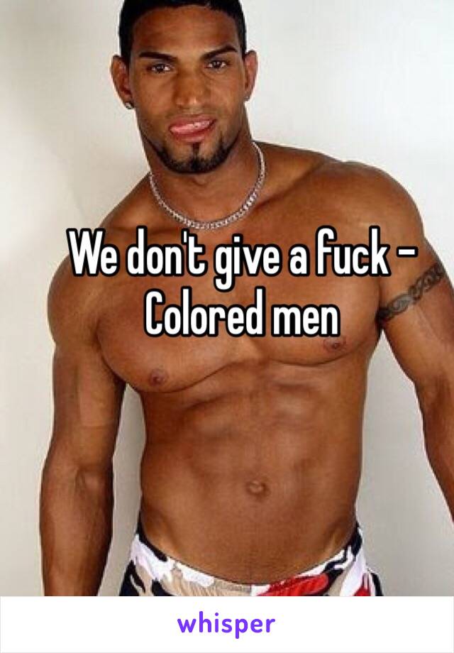 We don't give a fuck -Colored men