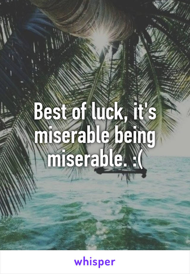 Best of luck, it's miserable being miserable. :(