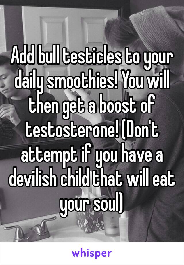 Add bull testicles to your daily smoothies! You will then get a boost of testosterone! (Don't attempt if you have a devilish child that will eat your soul) 
