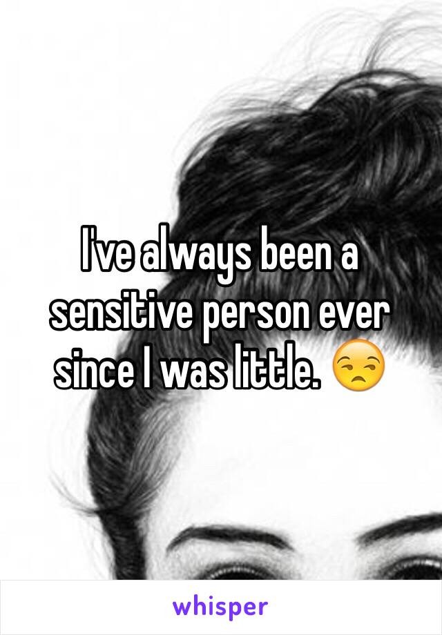 I've always been a sensitive person ever since I was little. 😒