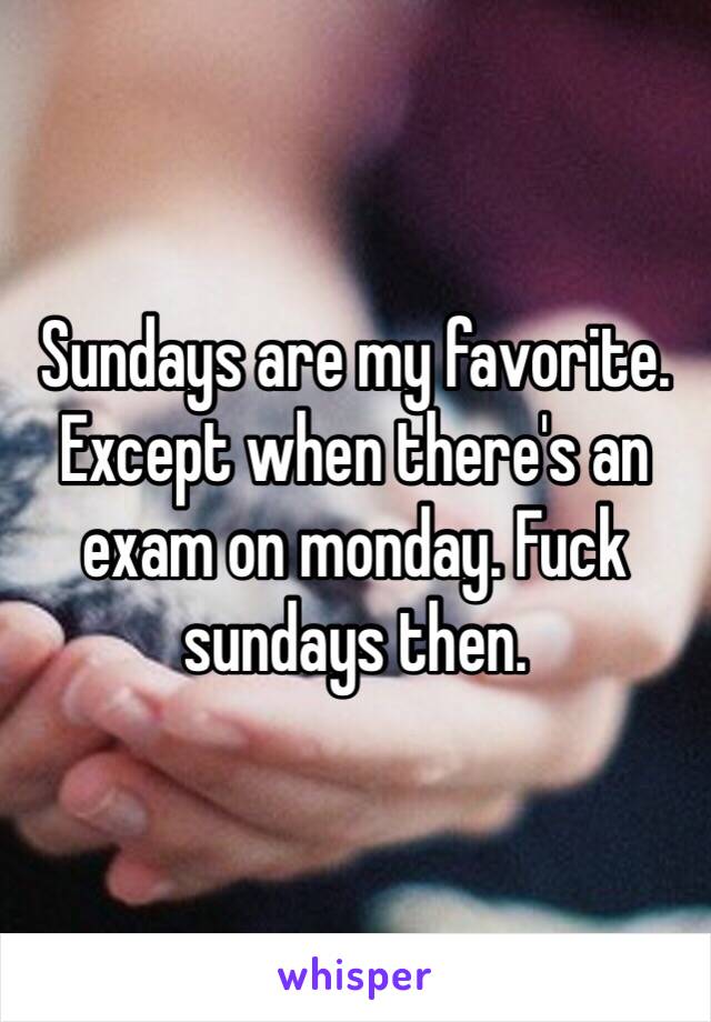 Sundays are my favorite. Except when there's an exam on monday. Fuck sundays then. 