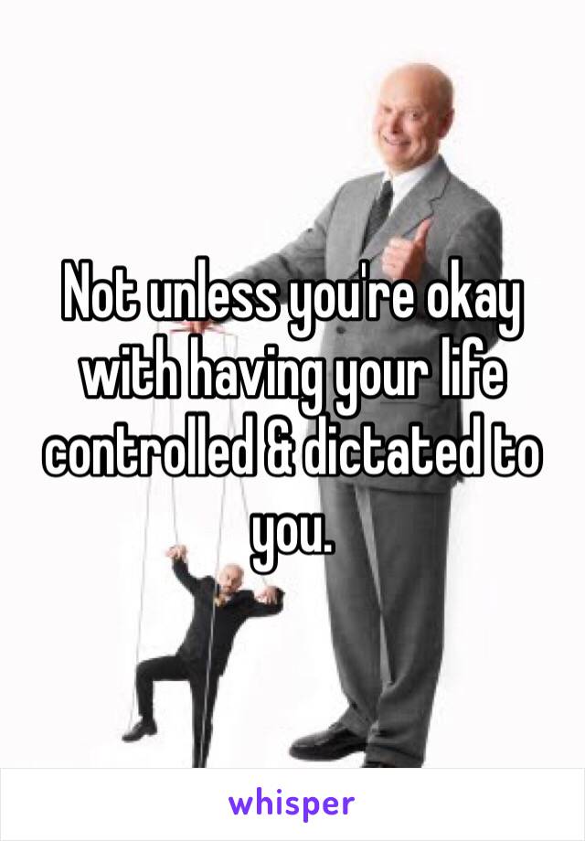 Not unless you're okay with having your life controlled & dictated to you.