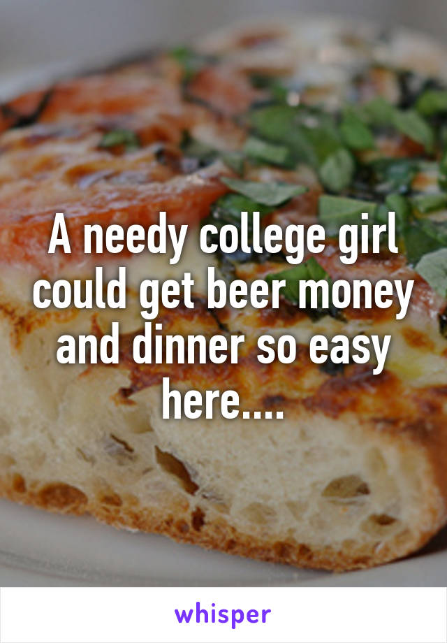 A needy college girl could get beer money and dinner so easy here....