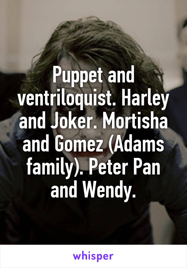 Puppet and ventriloquist. Harley and Joker. Mortisha and Gomez (Adams family). Peter Pan and Wendy.
