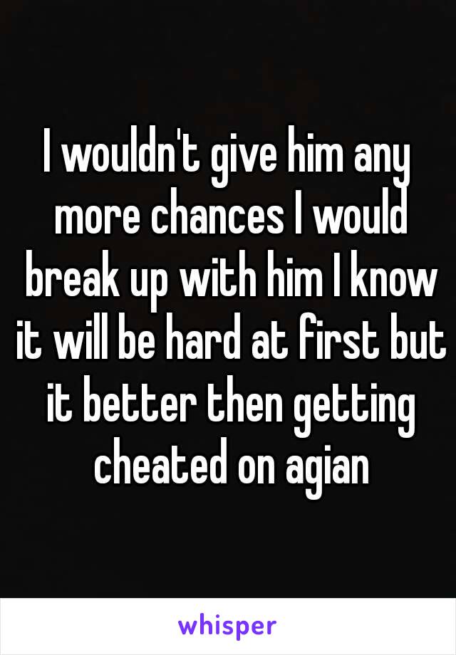 I wouldn't give him any more chances I would break up with him I know it will be hard at first but it better then getting cheated on agian
