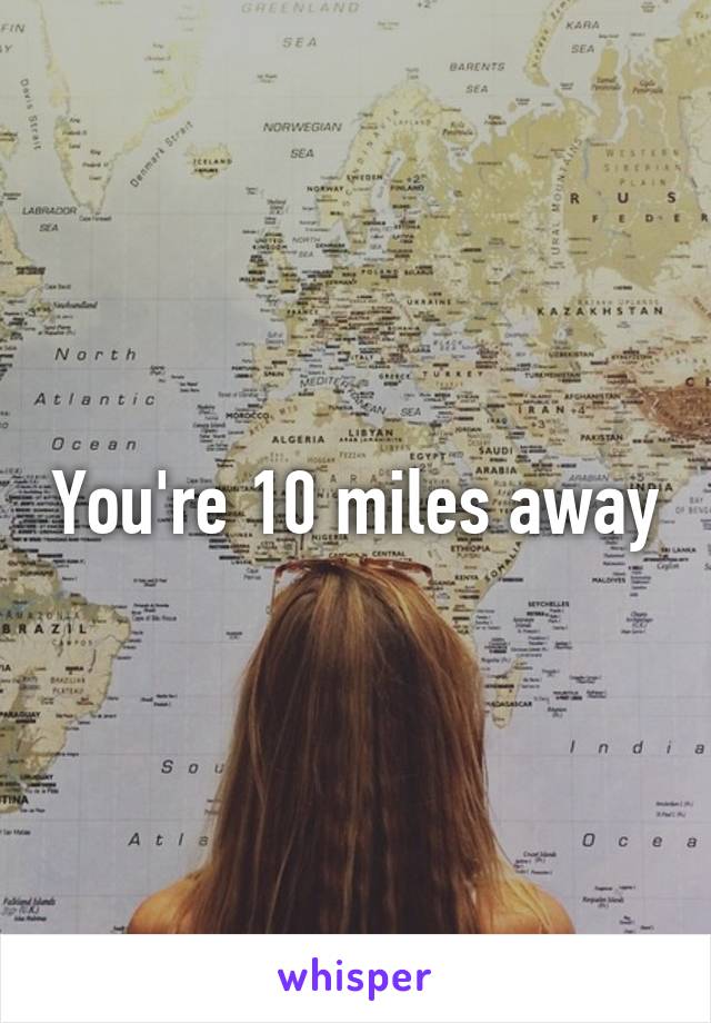 You're 10 miles away