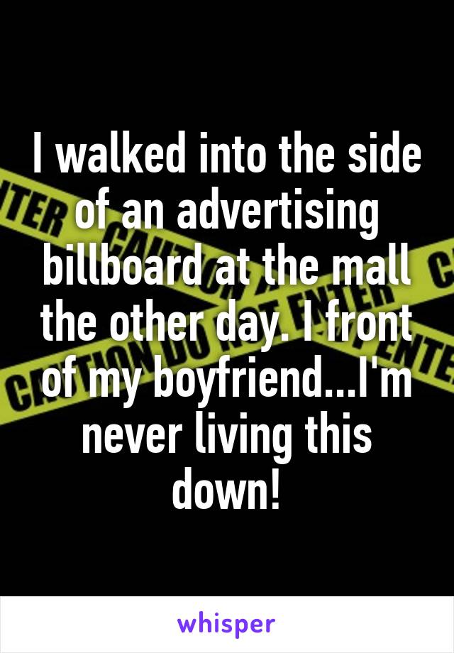 I walked into the side of an advertising billboard at the mall the other day. I front of my boyfriend...I'm never living this down!