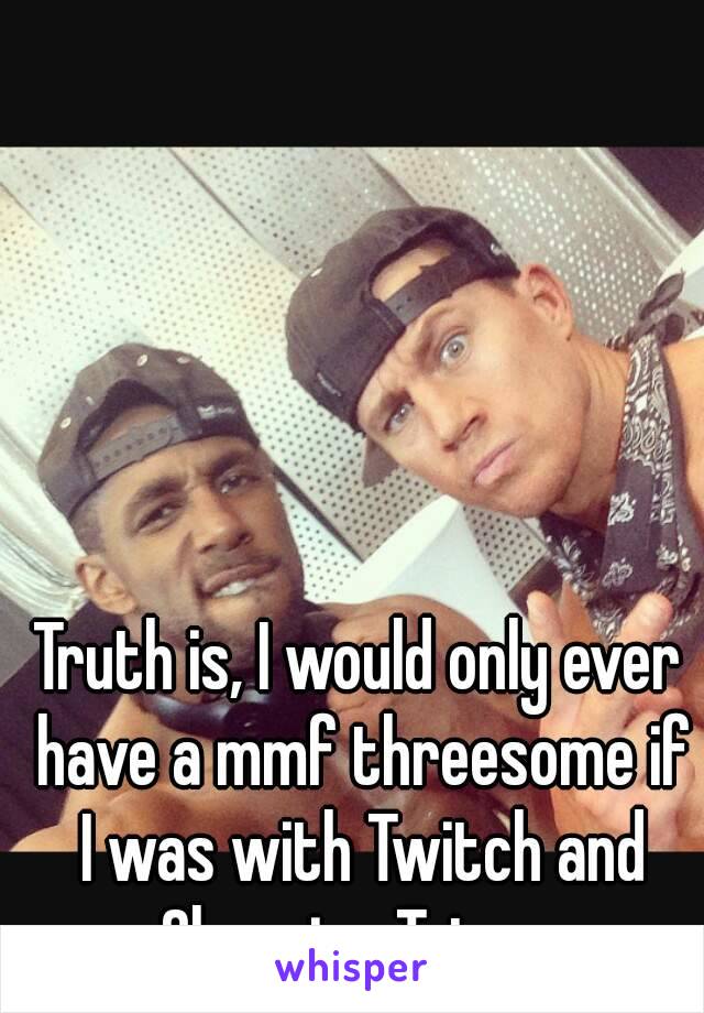 Truth is, I would only ever have a mmf threesome if I was with Twitch and Channing Tatum.