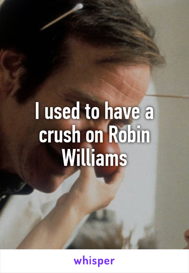 I used to have a crush on Robin Williams