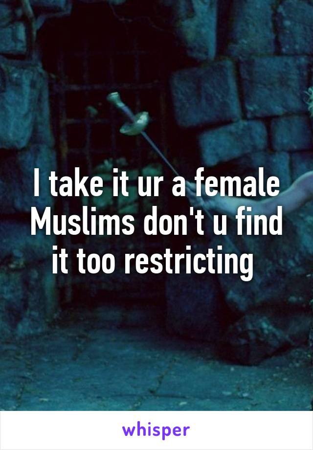 I take it ur a female Muslims don't u find it too restricting 