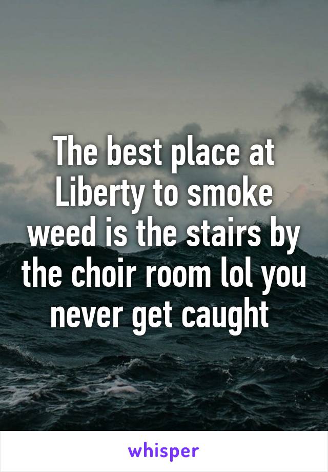 The best place at Liberty to smoke weed is the stairs by the choir room lol you never get caught 