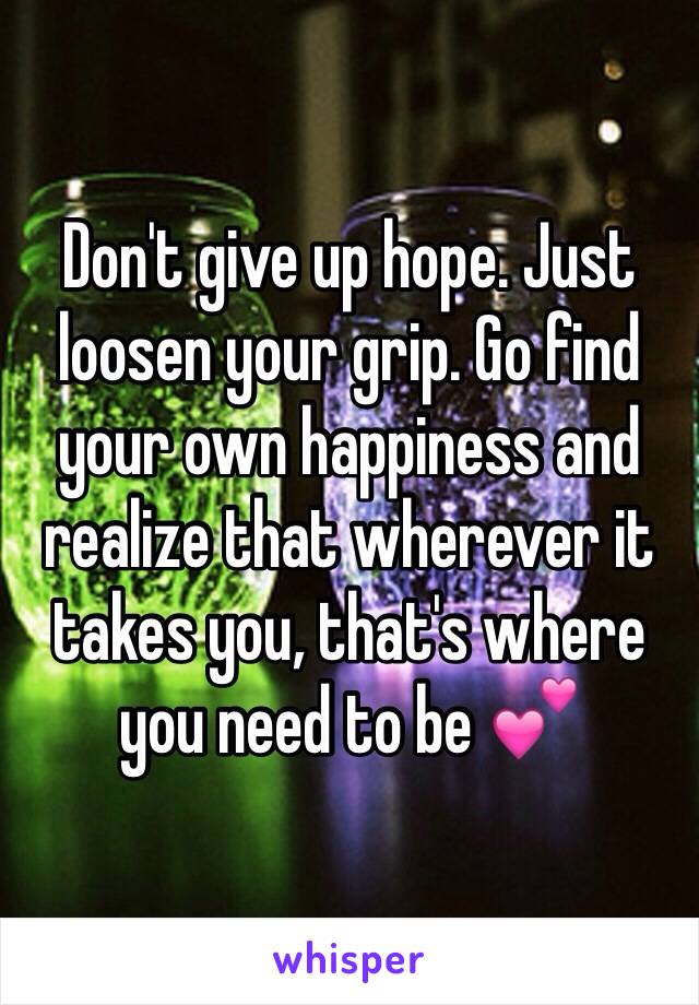 Don't give up hope. Just loosen your grip. Go find your own happiness and realize that wherever it takes you, that's where you need to be 💕