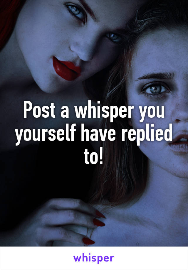 Post a whisper you yourself have replied to!