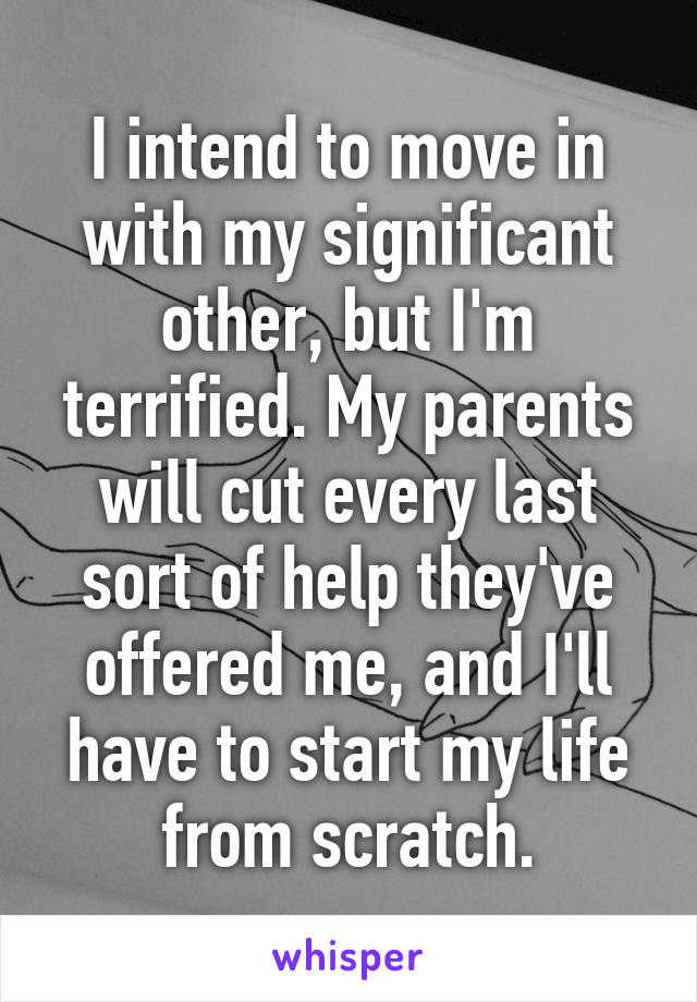 I intend to move in with my significant other, but I'm terrified. My parents will cut every last sort of help they've offered me, and I'll have to start my life from scratch.