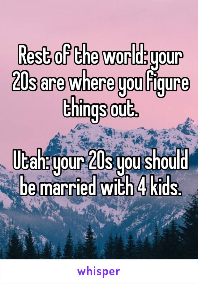 Rest of the world: your 20s are where you figure things out. 

Utah: your 20s you should be married with 4 kids. 