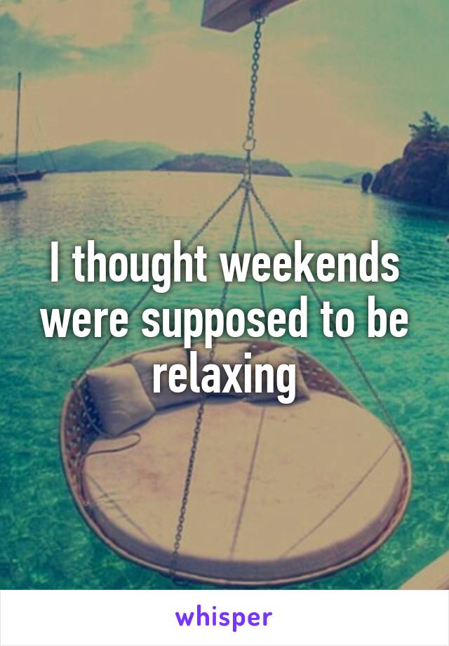 I thought weekends were supposed to be relaxing