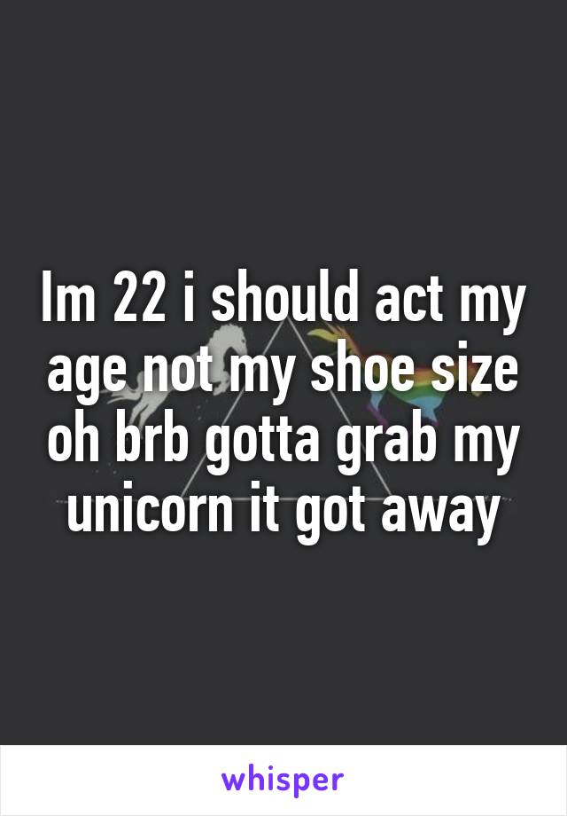 Im 22 i should act my age not my shoe size oh brb gotta grab my unicorn it got away