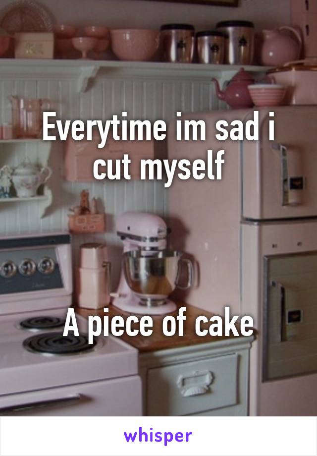 Everytime im sad i cut myself



A piece of cake
