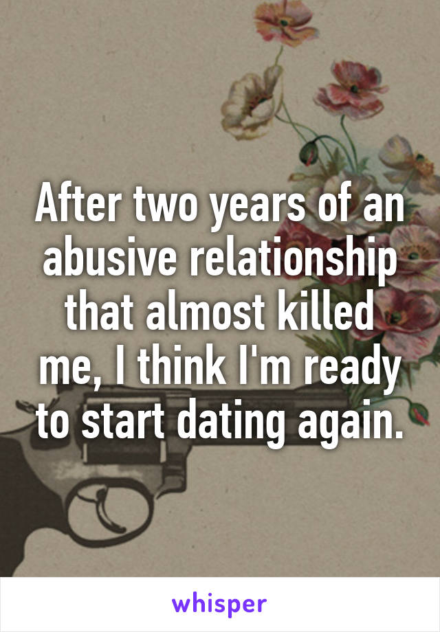 After two years of an abusive relationship that almost killed me, I think I'm ready to start dating again.