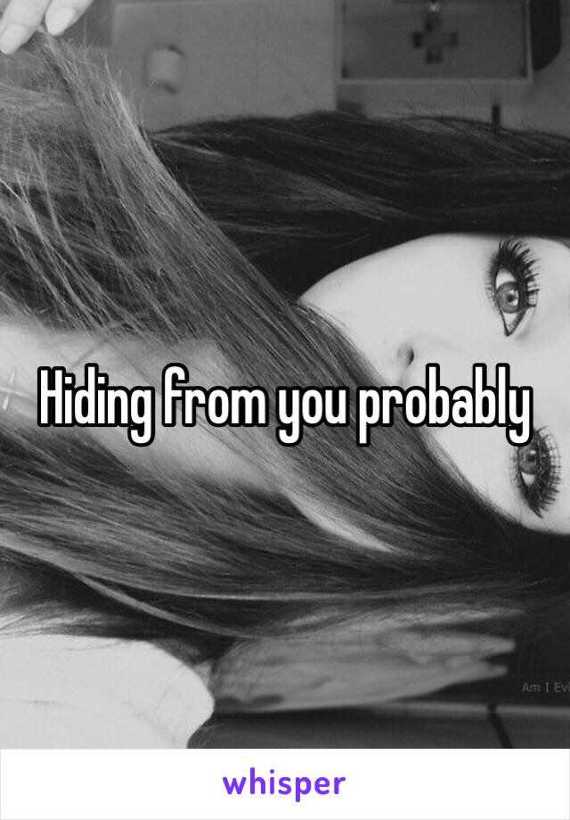 Hiding from you probably 