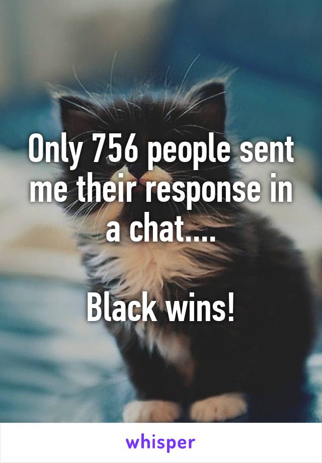 Only 756 people sent me their response in a chat....

Black wins!