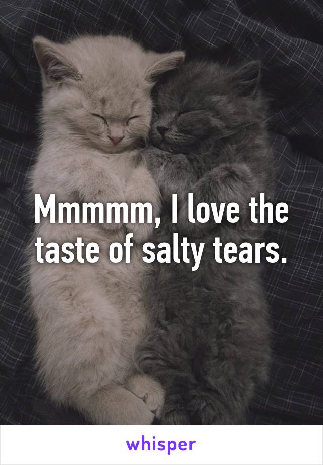 Mmmmm, I love the taste of salty tears.
