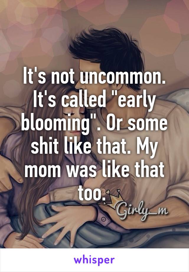 It's not uncommon. It's called "early blooming". Or some shit like that. My mom was like that too. 