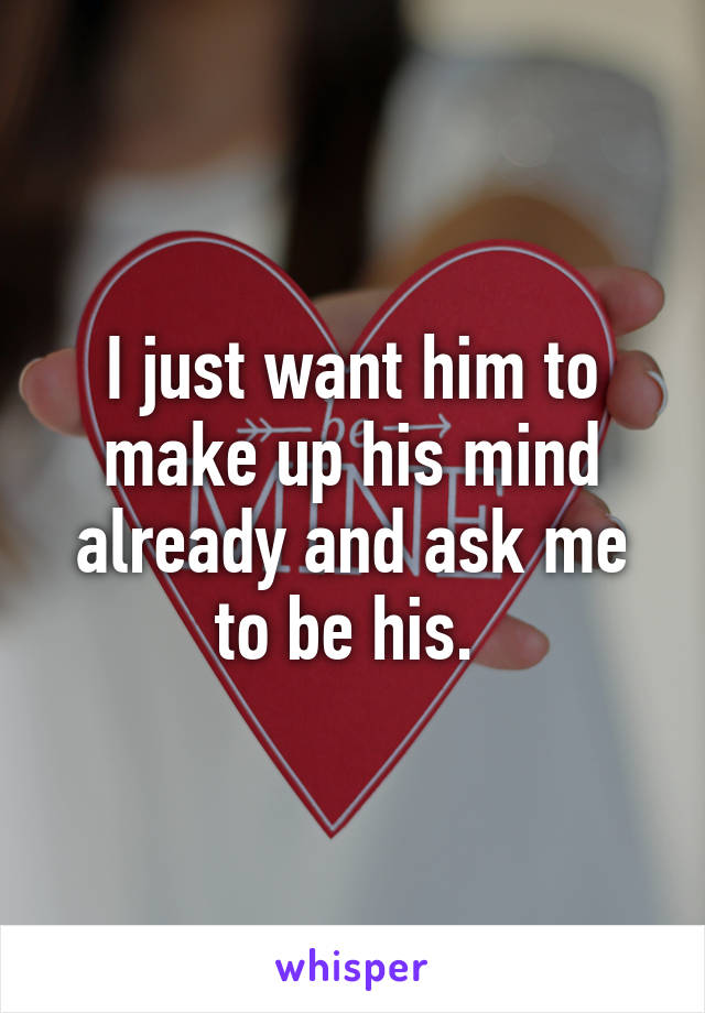 I just want him to make up his mind already and ask me to be his. 