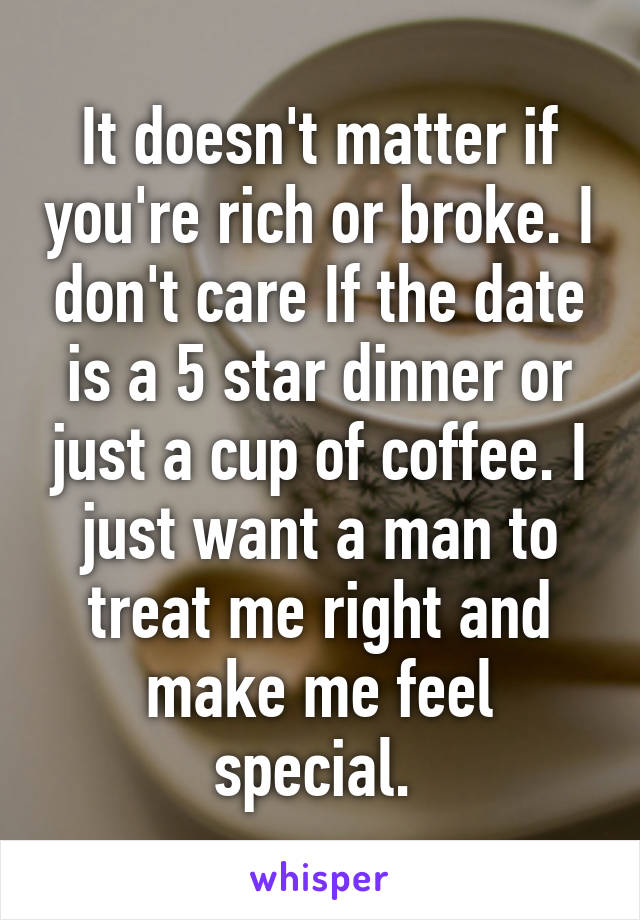 It doesn't matter if you're rich or broke. I don't care If the date is a 5 star dinner or just a cup of coffee. I just want a man to treat me right and make me feel special. 
