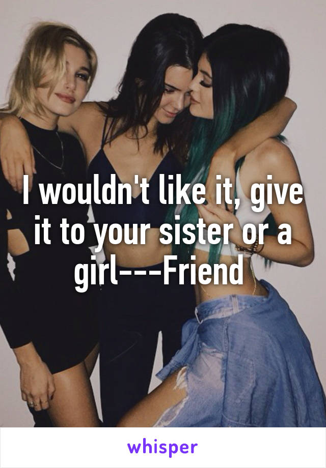 I wouldn't like it, give it to your sister or a girl---Friend 