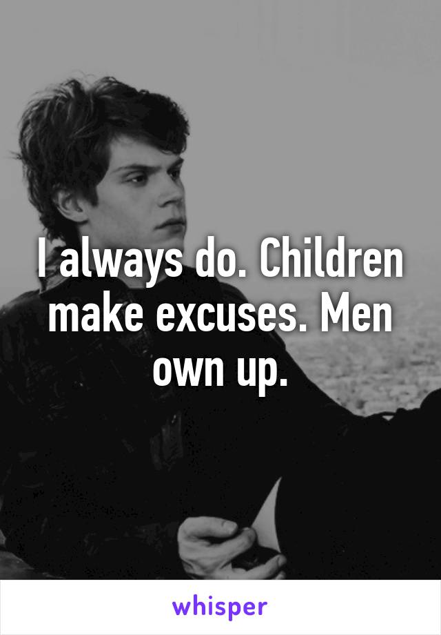 I always do. Children make excuses. Men own up.