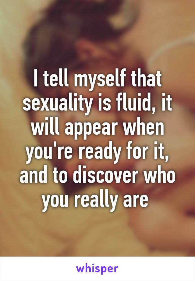 I tell myself that sexuality is fluid, it will appear when you're ready for it, and to discover who you really are 